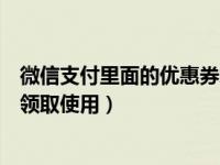 微信支付里面的优惠券怎样使用（微信支付商家优惠券怎么领取使用）