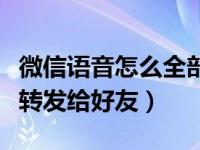 微信语音怎么全部转发给好友（微信语音如何转发给好友）