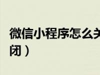 微信小程序怎么关闭广告（微信小程序怎么关闭）