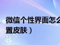 微信个性界面怎么设置皮肤（微信界面怎么设置皮肤）