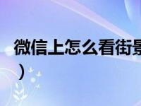 微信上怎么看街景地图（微信怎么看街景地图）