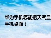 华为手机怎能把天气显示在桌面上（华为怎么把天气显示在手机桌面）