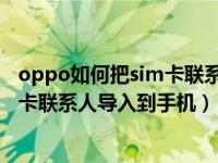 oppo如何把sim卡联系人导入手机（OPPO手机怎么将SIM卡联系人导入到手机）