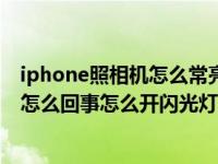 iphone照相机怎么常亮闪光灯（iphone拍照闪光灯不亮是怎么回事怎么开闪光灯）