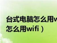 台式电脑怎么用wifi连接无线网络（台式电脑怎么用wifi）