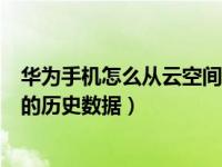 华为手机怎么从云空间下载资料（华为手机怎么下载云空间的历史数据）