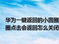 华为一键返回的小圆圈怎么去掉（华为手机桌面出现白色圆圈点击会返回怎么关闭）