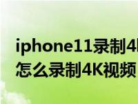iphone11录制4k 60hz 10分钟（iPhone11怎么录制4K视频）
