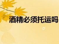 酒精必须托运吗（酒精可以进行托运吗）