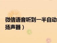 微信语音听到一半自动切换扬声器（微信语音老是自动切换扬声器）