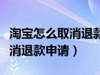 淘宝怎么取消退款申请商家拒绝（淘宝怎么取消退款申请）