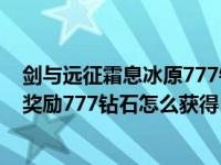 剑与远征霜息冰原777钻石怎么拿（剑与远征霜息冰原隐藏奖励777钻石怎么获得）