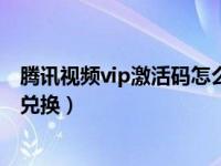 腾讯视频vip激活码怎么兑换（腾讯视频vip怎么使用激活码兑换）