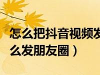 怎么把抖音视频发到朋友圈里（抖音的视频怎么发朋友圈）