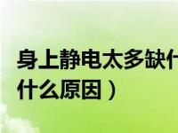 身上静电太多缺什么元素（人身上静电太多是什么原因）