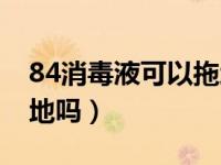 84消毒液可以拖地砖吗（用84消毒液可以拖地吗）