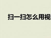 扫一扫怎么用视频教程（扫一扫怎么用）