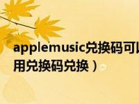 applemusic兑换码可以用多少次（Apple music会员怎么用兑换码兑换）