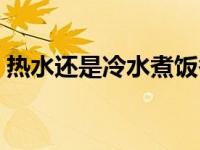 热水还是冷水煮饭香（煮饭用冷水还是热水）