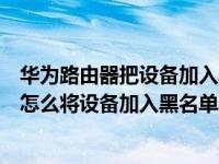 华为路由器把设备加入黑名单怎么找不到了（华为路由AX3怎么将设备加入黑名单）