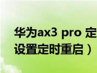 华为ax3 pro 定时重启（华为路由AX3怎么设置定时重启）