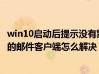 win10启动后提示没有默认邮件（WIN10开机提示没有默认的邮件客户端怎么解决）