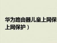 华为路由器儿童上网保护关闭（华为路由AX3怎么设置儿童上网保护）