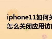 iphone11如何关掉打开的应用（iPhone11怎么关闭应用访问通讯录）