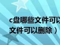 c盘哪些文件可以删除哪些不能删（c盘哪些文件可以删除）