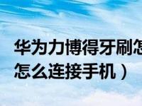 华为力博得牙刷怎么连接手机（华为电动牙刷怎么连接手机）