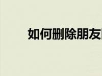 如何删除朋友圈（如何删除朋友圈）