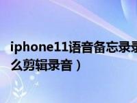 iphone11语音备忘录录音没有了（iPhone11语音备忘录怎么剪辑录音）