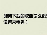 酷狗下载的歌曲怎么设置来电铃声（酷狗铃声怎么为iPhone设置来电秀）