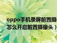 oppo手机录屏前置摄像头怎么关闭（OPPO手机屏幕录制怎么开启前置摄像头）