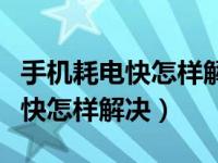 手机耗电快怎样解决要关哪个软件（手机耗电快怎样解决）