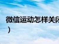 微信运动怎样关闭排列榜（微信运动怎样关闭）