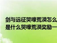 剑与远征哭嚎荒漠怎么拿全部奖励（剑与远征哭嚎荒漠奖励是什么哭嚎荒漠奖励一览）