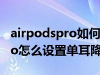 airpodspro如何设置单耳降噪（AirPods Pro怎么设置单耳降噪）