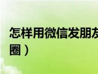 怎样用微信发朋友圈广告（怎样用微信发朋友圈）