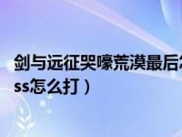 剑与远征哭嚎荒漠最后怎么进去（剑与远征哭嚎荒漠最终boss怎么打）