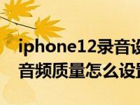 iphone12录音设置（iPhone11语音备忘录音频质量怎么设置为无损）