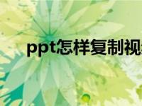 ppt怎样复制视频（ppt怎么复制内容）