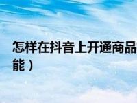 怎样在抖音上开通商品橱窗功能（抖音怎么开通商品橱窗功能）