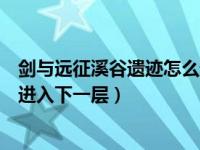 剑与远征溪谷遗迹怎么进入下一层（剑与远征溪谷遗迹怎么进入下一层）