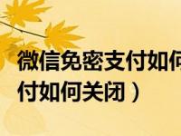 微信免密支付如何关闭滴滴出行（微信免密支付如何关闭）