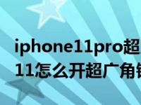 iphone11pro超广角镜头如何使用（iPhone11怎么开超广角镜头）
