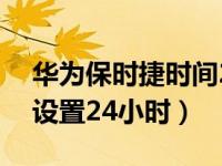 华为保时捷时间24小时设置（华为手机时间设置24小时）