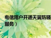 电信用户开通天翼防骚扰收费吗（电信怎么开通天翼防骚扰服务）