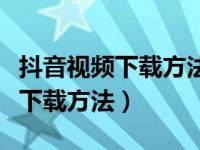 抖音视频下载方法别人设置了权限（抖音视频下载方法）