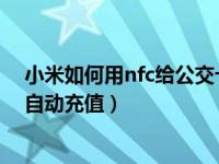 小米如何用nfc给公交卡充值（小米钱包的公交卡怎么开通自动充值）